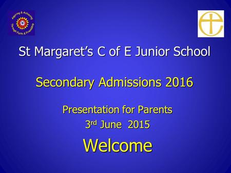 St Margaret’s C of E Junior School Secondary Admissions 2016 Presentation for Parents 3 rd June 2015 Welcome.
