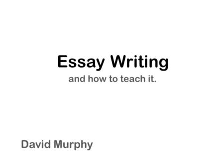 Essay Writing and how to teach it. David Murphy. The Five Paragraph Essay and its parts Introduction Body Conclusion.