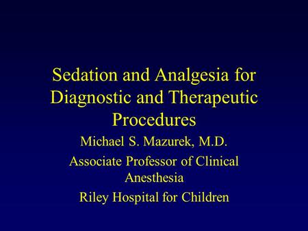 Sedation and Analgesia for Diagnostic and Therapeutic Procedures Michael S. Mazurek, M.D. Associate Professor of Clinical Anesthesia Riley Hospital for.
