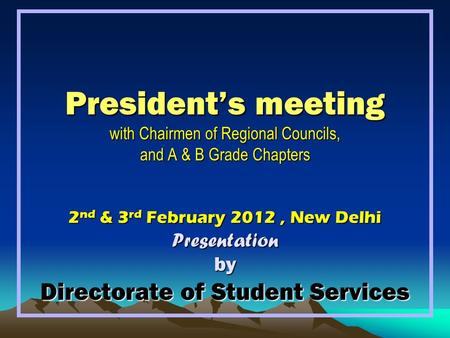 President’s meeting with Chairmen of Regional Councils, and A & B Grade Chapters 2 nd & 3 rd February 2012, New Delhi Presentation by Directorate of Student.
