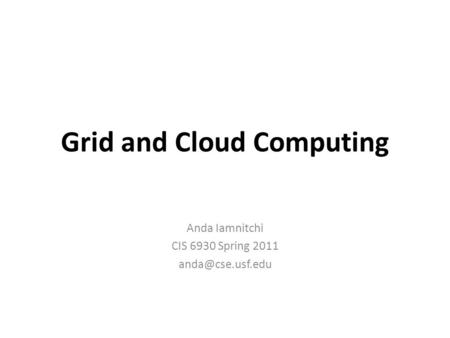 Grid and Cloud Computing Anda Iamnitchi CIS 6930 Spring 2011