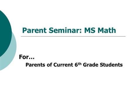 Parent Seminar: MS Math For… Parents of Current 6 th Grade Students.