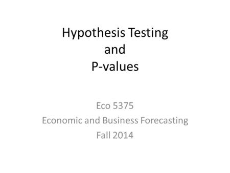 Hypothesis Testing and P-values Eco 5375 Economic and Business Forecasting Fall 2014.