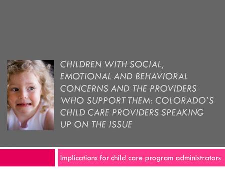CHILDREN WITH SOCIAL, EMOTIONAL AND BEHAVIORAL CONCERNS AND THE PROVIDERS WHO SUPPORT THEM: COLORADO’S CHILD CARE PROVIDERS SPEAKING UP ON THE ISSUE Implications.