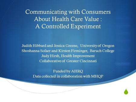  Communicating with Consumers About Health Care Value : A Controlled Experiment Judith Hibbard and Jessica Greene, University of Oregon Shoshanna Sofaer.