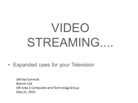 VIDEO STREAMING.... Expanded uses for your Television SIR Neil Schmidt Branch 116 SIR Area 2 Computers and Technology Group May 21, 2015.