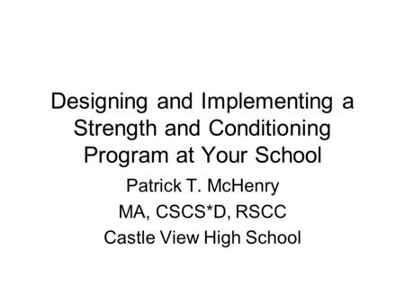 Designing and Implementing a Strength and Conditioning Program at Your School Patrick T. McHenry MA, CSCS*D, RSCC Castle View High School.