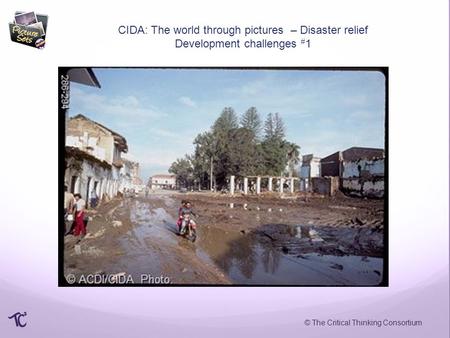 © The Critical Thinking Consortium CIDA: The world through pictures – Disaster relief Development challenges # 1.