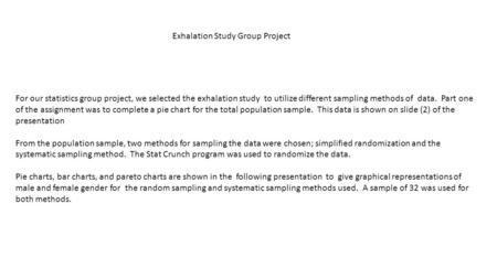 For our statistics group project, we selected the exhalation study to utilize different sampling methods of data. Part one of the assignment was to complete.