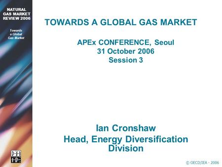 © OECD/IEA - 2006 2006 NATURAL GAS MARKET REVIEW 2006 Towards a Global Gas Market TOWARDS A GLOBAL GAS MARKET APEx CONFERENCE, Seoul 31 October 2006 Session.