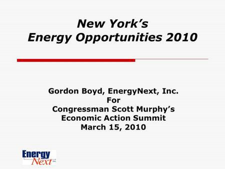 New York’s Energy Opportunities 2010 Gordon Boyd, EnergyNext, Inc. For Congressman Scott Murphy’s Economic Action Summit March 15, 2010.