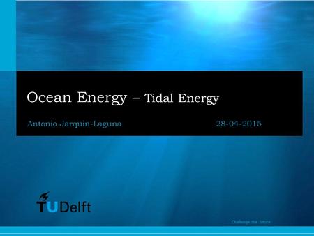 1 Challenge the future Ocean Energy – Tidal Energy Antonio Jarquin-Laguna28-04-2015 Challenge the future.