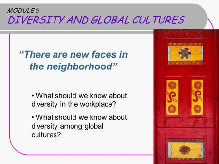 MODULE 6 DIVERSITY AND GLOBAL CULTURES “There are new faces in the neighborhood” What should we know about diversity in the workplace? What should we know.