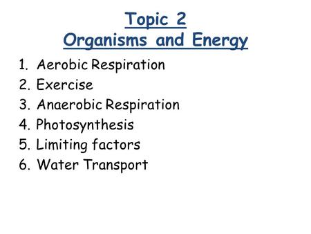 Topic 2 Organisms and Energy 1.Aerobic Respiration 2.Exercise 3.Anaerobic Respiration 4.Photosynthesis 5.Limiting factors 6.Water Transport.