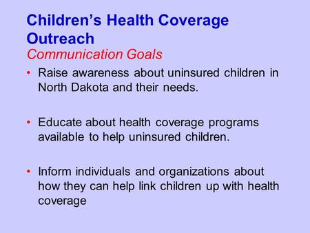 Children’s Health Coverage Outreach Communication Goals Raise awareness about uninsured children in North Dakota and their needs. Educate about health.