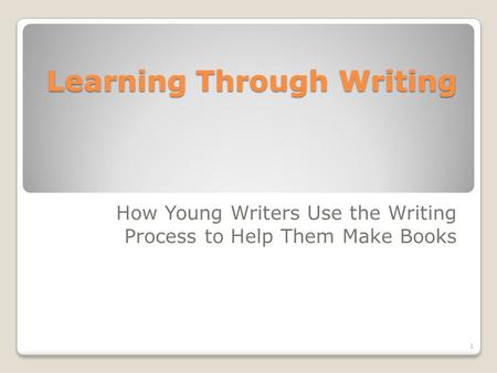 Learning Through Writing How Young Writers Use the Writing Process to Help Them Make Books 1.