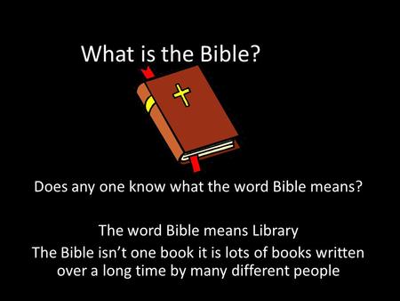 What is the Bible? Does any one know what the word Bible means? The word Bible means Library The Bible isn’t one book it is lots of books written over.