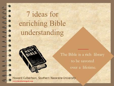 7 ideas for enriching Bible understanding The Bible is a rich library to be savored over a lifetime. Howard Culbertson, Southern Nazarene University www.turnbacktogod.com.