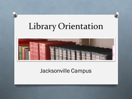 Library Orientation Jacksonville Campus. Library Staff Carol Hayes Assistant Librarian (904) 354-4800 Robert Mayer Library Director (704)