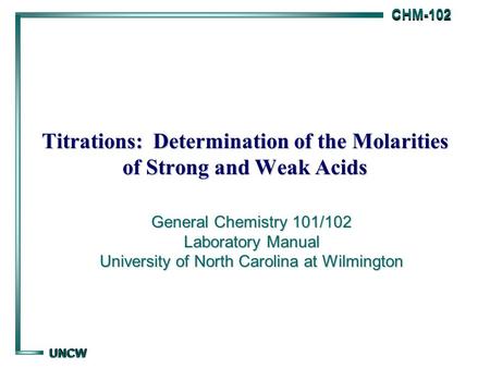 CHM-102 CHM-102 UNCW UNCW Titrations: Determination of the Molarities of Strong and Weak Acids General Chemistry 101/102 Laboratory Manual University of.