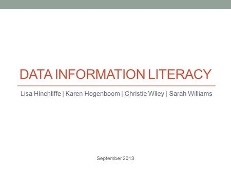 DATA INFORMATION LITERACY Lisa Hinchliffe | Karen Hogenboom | Christie Wiley | Sarah Williams September 2013.