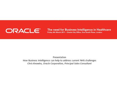 Presentation How Business Intelligence can help to address current NHS challenges Chris Knowles, Oracle Corporation, Principal Sales Consultant.