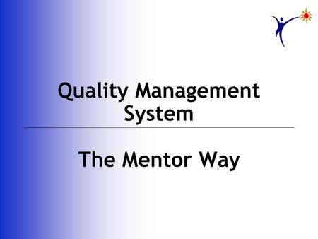 Quality Management System The Mentor Way. Inconsistency thy name is humanity Wise men’s answer is the path of Quality Human nature’s to rationalize failure.