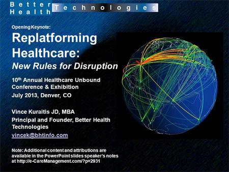 Opening Keynote: Replatforming Healthcare: New Rules for Disruption 10 th Annual Healthcare Unbound Conference & Exhibition July 2013, Denver, CO Vince.