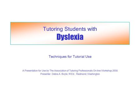 Tutoring Students with Dyslexia Techniques for Tutorial Use A Presentation for Use by The Association of Tutoring Professionals On-line Workshop 2008 Presenter: