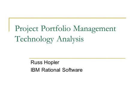 Project Portfolio Management Technology Analysis Russ Hopler IBM Rational Software.