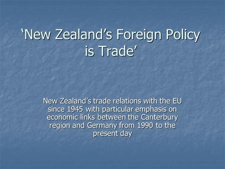 ‘New Zealand’s Foreign Policy is Trade’ New Zealand’s trade relations with the EU since 1945 with particular emphasis on economic links between the Canterbury.
