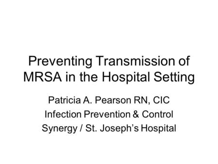 Preventing Transmission of MRSA in the Hospital Setting Patricia A. Pearson RN, CIC Infection Prevention & Control Synergy / St. Joseph’s Hospital.