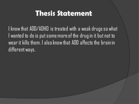 Thesis Statement I know that ADD/ADHD is treated with a weak drugs so what I wanted to do is put some more of the drug in it but not to wear it kills them.