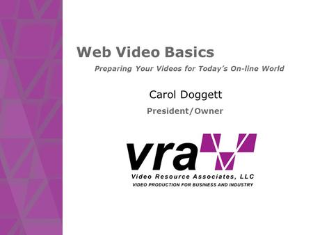 Web Video Basics Carol Doggett President/Owner Preparing Your Videos for Today’s On-line World.