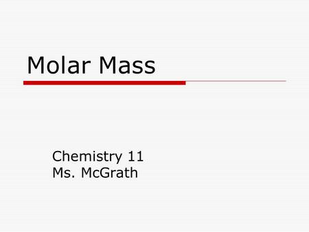 Molar Mass Chemistry 11 Ms. McGrath. Molar Mass Molar mass (M) is the mass of one mole (6.02 x 10 23 particles) of a substance numerically equal to the.