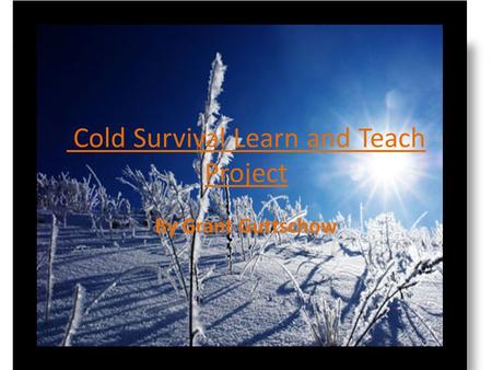 Cold Survival Learn and Teach Project By Grant Guttschow.