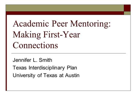 Academic Peer Mentoring: Making First-Year Connections Jennifer L. Smith Texas Interdisciplinary Plan University of Texas at Austin.