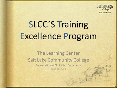 SLCC’S Training Excellence Program The Learning Center Salt Lake Community College Presentation at CRLA Utah Conference June 11, 2014.