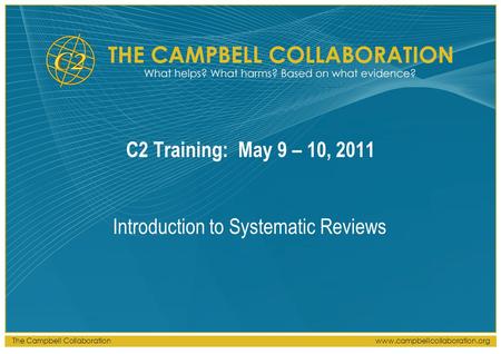 The Campbell Collaborationwww.campbellcollaboration.org C2 Training: May 9 – 10, 2011 Introduction to Systematic Reviews.