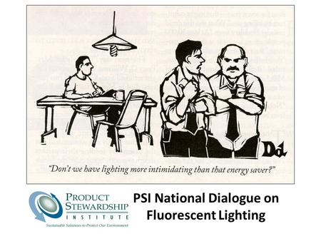 PSI National Dialogue on Fluorescent Lighting. © Product Stewardship Institute, Inc. Overall Dialogue Goal: Fluorescent Lighting Promote use of energy.