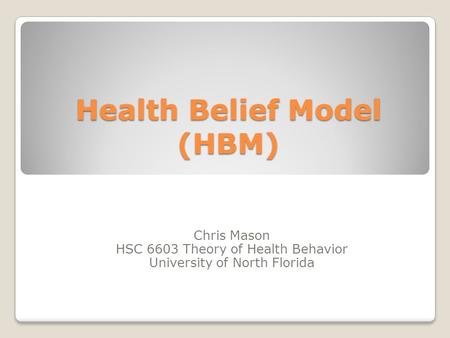 Health Belief Model (HBM) Chris Mason HSC 6603 Theory of Health Behavior University of North Florida.
