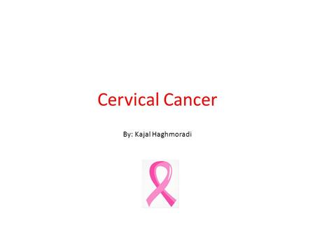 Cervical Cancer By: Kajal Haghmoradi.