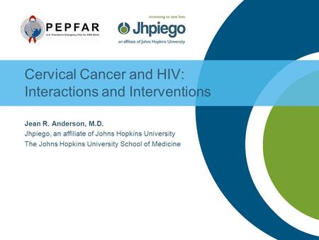 Cervical Cancer and HIV: Interactions and Interventions Jean R. Anderson, M.D. Jhpiego, an affiliate of Johns Hopkins University The Johns Hopkins University.