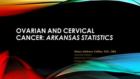 OVARIAN AND CERVICAL CANCER: ARKANSAS STATISTICS Nancy Andrews Collins, M.D., MBA Associate Professor Department of Obstetrics and Gynecology College of.