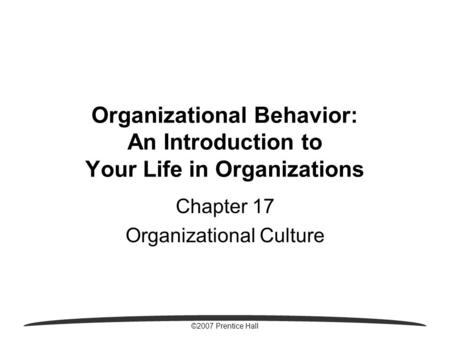 ©2007 Prentice Hall Organizational Behavior: An Introduction to Your Life in Organizations Chapter 17 Organizational Culture.