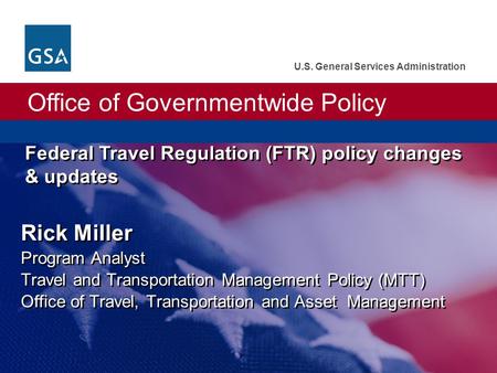 Office of Governmentwide Policy U.S. General Services Administration Federal Travel Regulation (FTR) policy changes & updates Rick Miller Program Analyst.