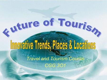 Travel and Tourism Course CGG 3O1. What and where will tourists be traveling on or to within the next several years?