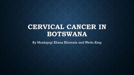 CERVICAL CANCER IN BOTSWANA By Monkgogi Khana Khomela and Wedu King.