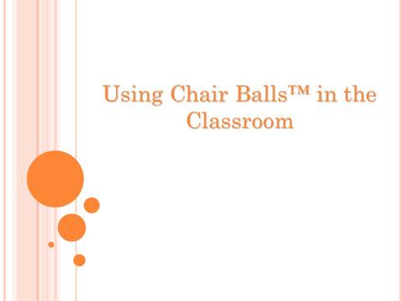 Using Chair Balls™ in the Classroom. Objectives Purpose of Activity : To share alternative teaching strategies with other teachers to enhance learning.