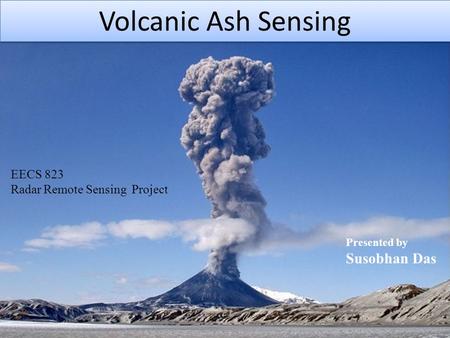 Volcanic Ash Sensing EECS 823 Radar Remote Sensing Project Presented by Susobhan Das.